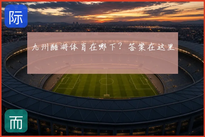 九州酷游体育在哪下？答案在这里