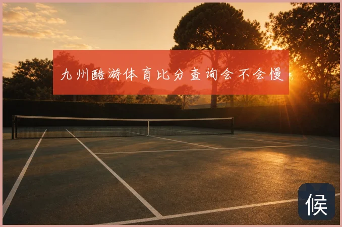 九州酷游体育比分查询会不会慢