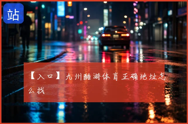 【入口】九州酷游体育正确地址怎么找